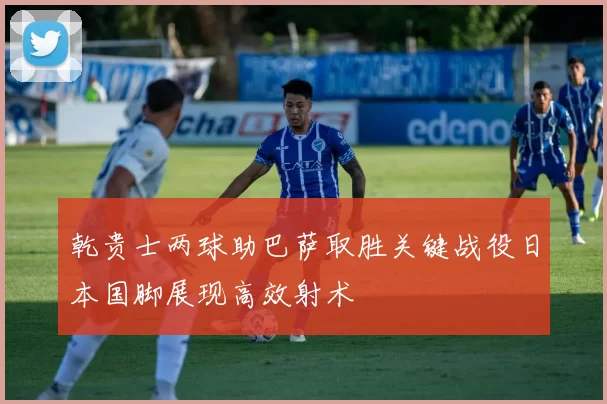 乾贵士两球助巴萨取胜关键战役日本国脚展现高效射术