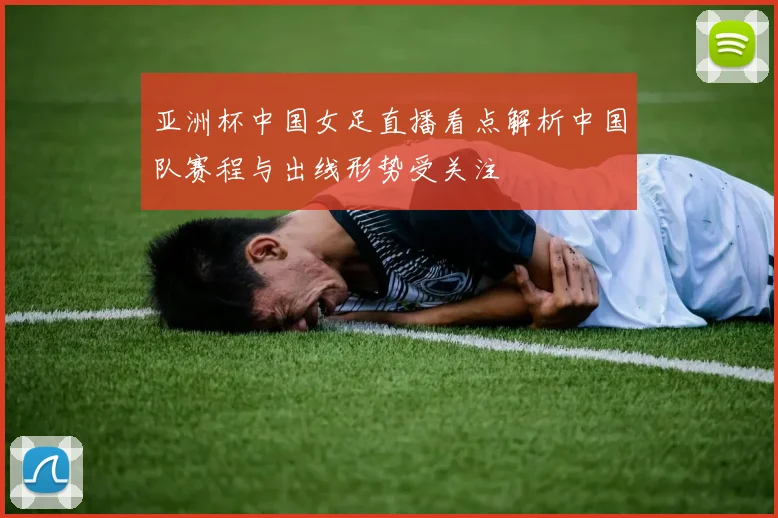 亚洲杯中国女足直播看点解析中国队赛程与出线形势受关注