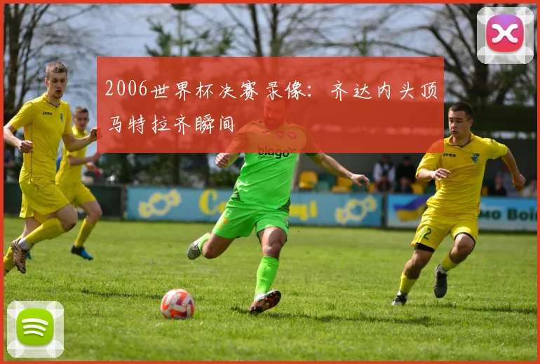 2006世界杯决赛录像:齐达内头顶马特拉齐瞬间