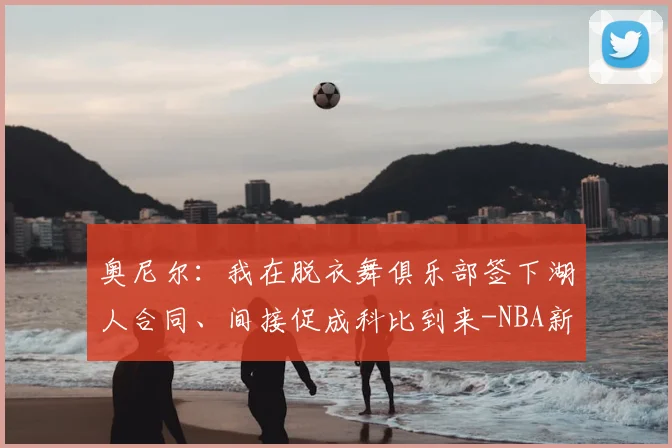 奥尼尔：我在脱衣舞俱乐部签下湖人合同、间接促成科比到来-NBA新闻