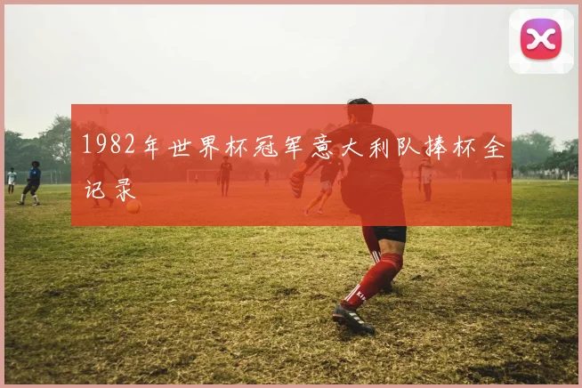 1982年世界杯冠军意大利队捧杯全记录
