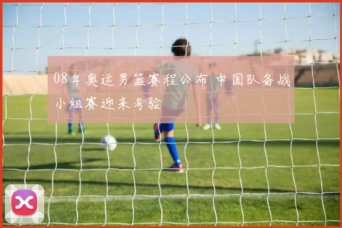 08年奥运男篮赛程公布 中国队备战小组赛迎来考验