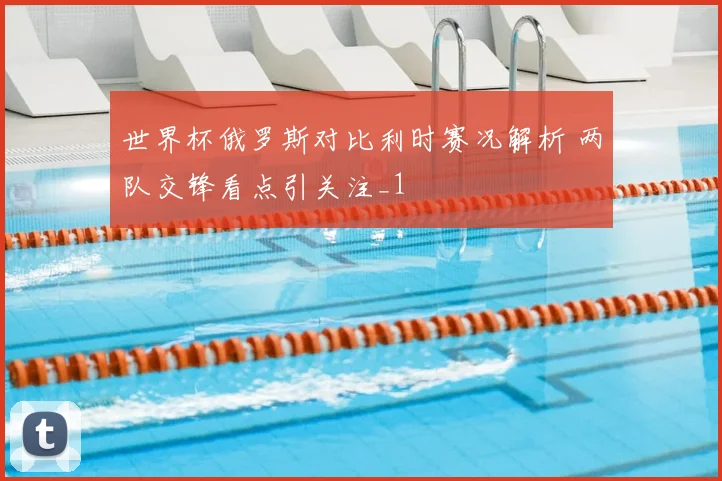 世界杯俄罗斯对比利时赛况解析 两队交锋看点引关注_1
