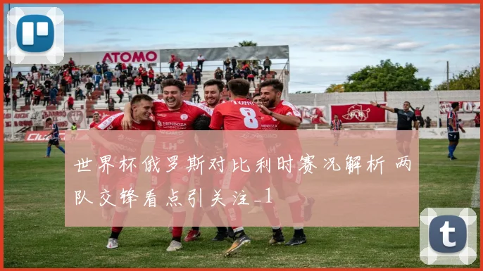 世界杯俄罗斯对比利时赛况解析 两队交锋看点引关注_1