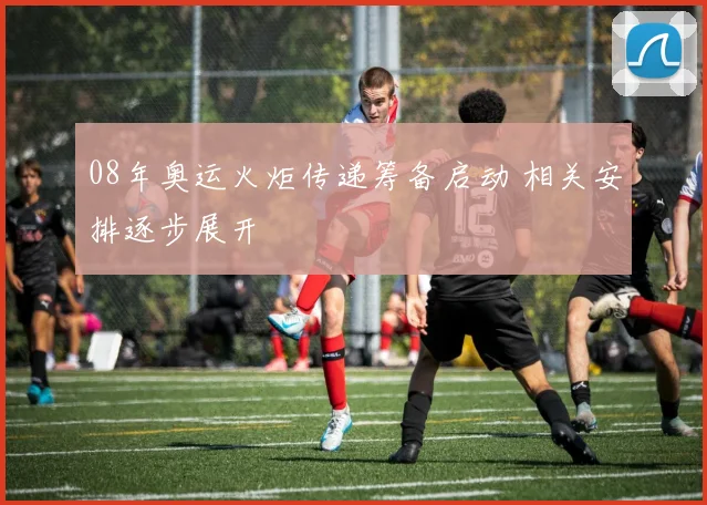 08年奥运火炬传递筹备启动 相关安排逐步展开