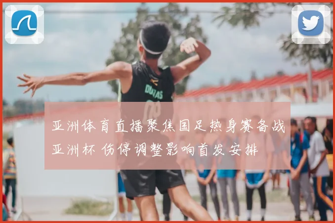 亚洲体育直播聚焦国足热身赛备战亚洲杯 伤停调整影响首发安排